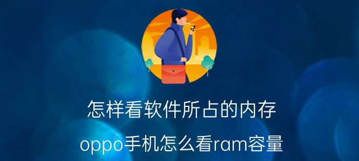 怎样看软件所占的内存 oppo手机怎么看ram容量？